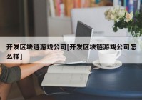 开发区块链游戏公司[开发区块链游戏公司怎么样]