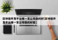 区块链开发平台哪一家公司做的好[区块链开发平台哪一家公司做的好些]