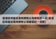 香港区块链交易所牌照公司哪家好一点[香港区块链交易所牌照公司哪家好一点呢]