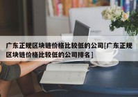 广东正规区块链价格比较低的公司[广东正规区块链价格比较低的公司排名]