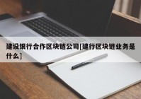 建设银行合作区块链公司[建行区块链业务是什么]