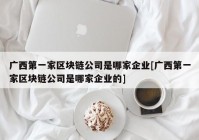 广西第一家区块链公司是哪家企业[广西第一家区块链公司是哪家企业的]