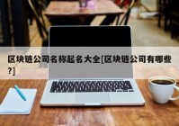 区块链公司名称起名大全[区块链公司有哪些?]