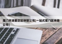 厦门市湖里区区块链公司[一站式厦门区块链公司]