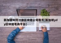 新加坡如何注册区块链公司账号[新加坡ydy区块链电商平台]