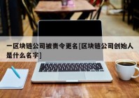 一区块链公司被责令更名[区块链公司创始人是什么名字]