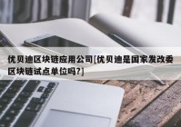 优贝迪区块链应用公司[优贝迪是国家发改委区块链试点单位吗?]