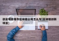 创业项目推荐区块链公司怎么写[区块链创新项目]