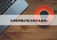 火纹区块链公司[火纹什么游戏]